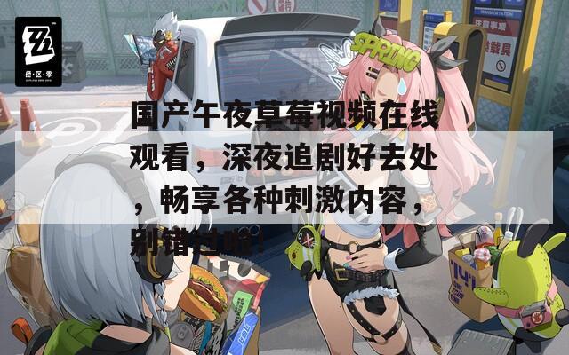 国产午夜草莓视频在线观看，深夜追剧好去处，畅享各种刺激内容，别错过啦！  第1张