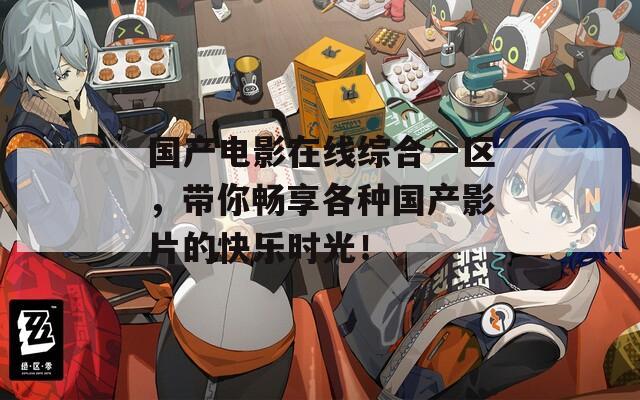 国产电影在线综合一区，带你畅享各种国产影片的快乐时光！