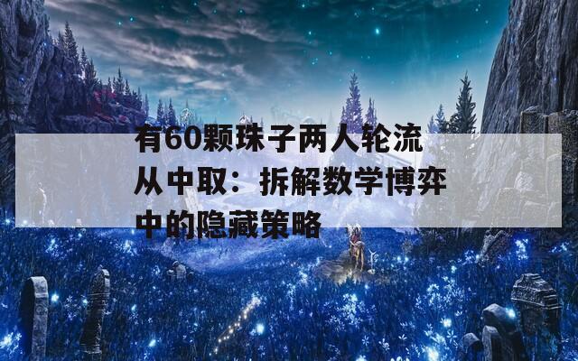 有60颗珠子两人轮流从中取：拆解数学博弈中的隐藏策略  第1张