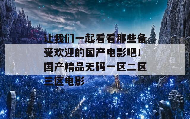 让我们一起看看那些备受欢迎的国产电影吧！国产精品无码一区二区三区电影