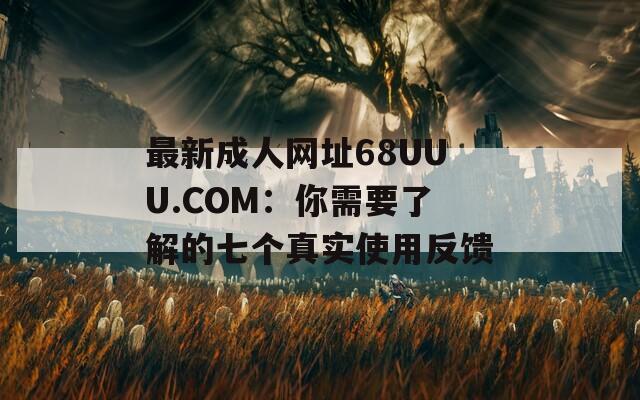 最新成人网址68UUU.COM：你需要了解的七个真实使用反馈  第1张