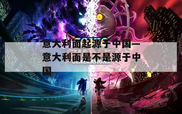 意大利面起源于中国—意大利面是不是源于中国  第1张