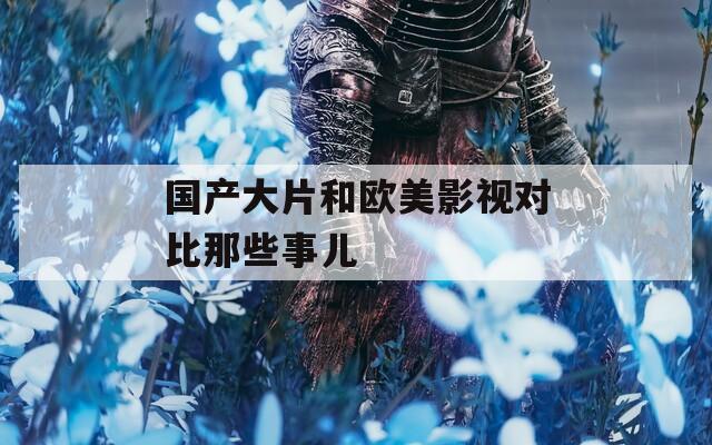 国产大片和欧美影视对比那些事儿  第1张