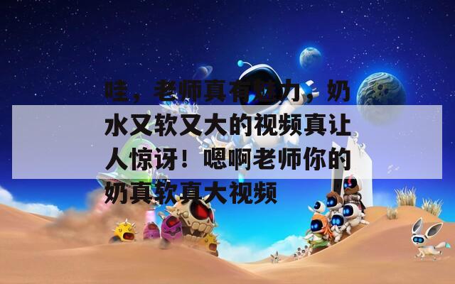 哇，老师真有魅力，奶水又软又大的视频真让人惊讶！嗯啊老师你的奶真软真大视频  第1张