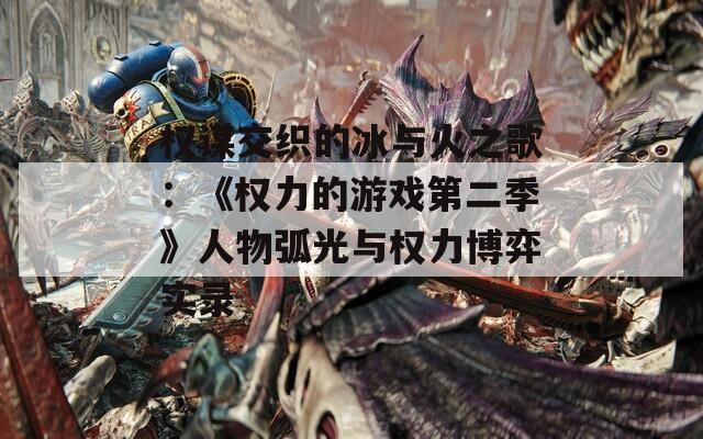权谋交织的冰与火之歌：《权力的游戏第二季》人物弧光与权力博弈实录