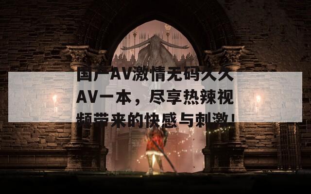 国产AV激情无码久久AV一本，尽享热辣视频带来的快感与刺激！
