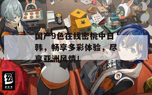 国产9色在线密桃中日韩，畅享多彩体验，尽享亚洲风情！  第1张