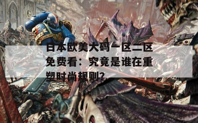 日本欧美大码一区二区免费看：究竟是谁在重塑时尚规则？