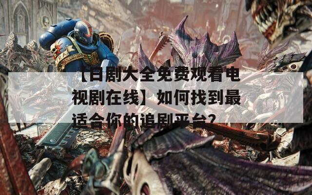 【日剧大全免费观看电视剧在线】如何找到最适合你的追剧平台？