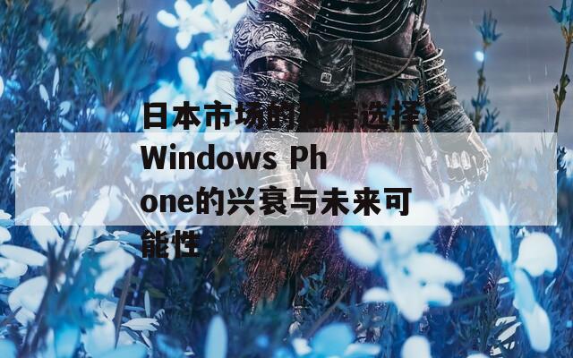 日本市场的独特选择：Windows Phone的兴衰与未来可能性