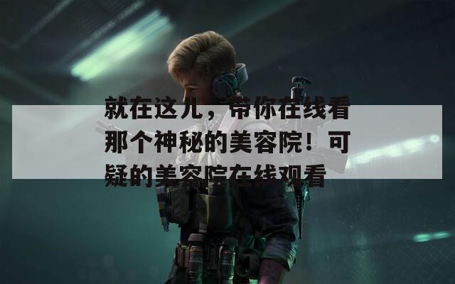 就在这儿，带你在线看那个神秘的美容院！可疑的美容院在线观看  第1张