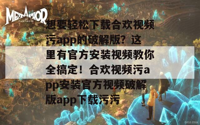 想要轻松下载合欢视频污app的破解版？这里有官方安装视频教你全搞定！合欢视频污app安装官方视频破解版app下载污污  第1张