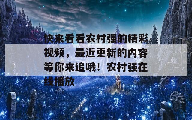 快来看看农村强的精彩视频，最近更新的内容等你来追哦！农村强在线播放