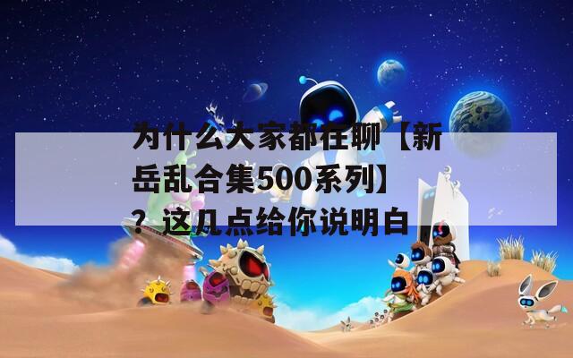为什么大家都在聊【新岳乱合集500系列】？这几点给你说明白  第1张
