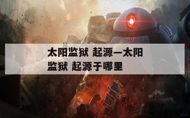 太阳监狱 起源—太阳监狱 起源于哪里  第1张