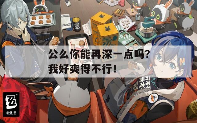 公么你能再深一点吗？我好爽得不行！  第1张