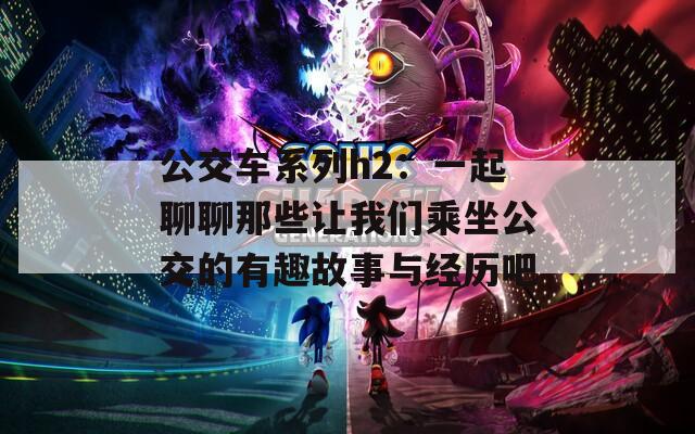 公交车系列h2：一起聊聊那些让我们乘坐公交的有趣故事与经历吧