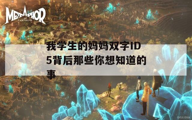 我学生的妈妈双字ID5背后那些你想知道的事  第1张