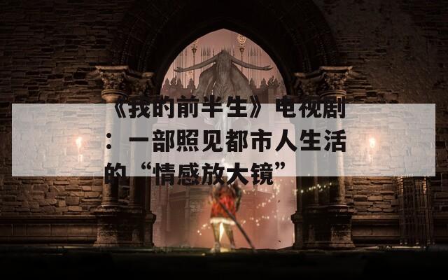 《我的前半生》电视剧：一部照见都市人生活的“情感放大镜”