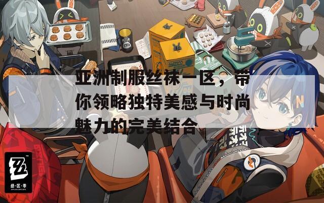亚洲制服丝袜一区，带你领略独特美感与时尚魅力的完美结合