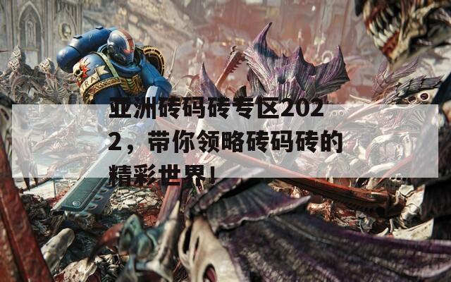 亚洲砖码砖专区2022，带你领略砖码砖的精彩世界！