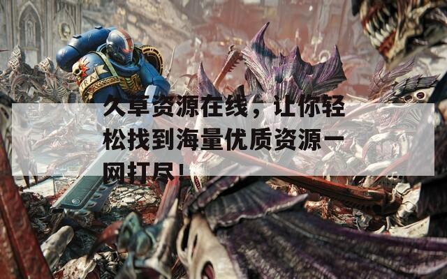 久草资源在线，让你轻松找到海量优质资源一网打尽！