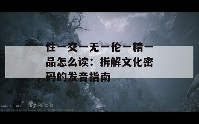 性一交一无一伦一精一品怎么读：拆解文化密码的发音指南