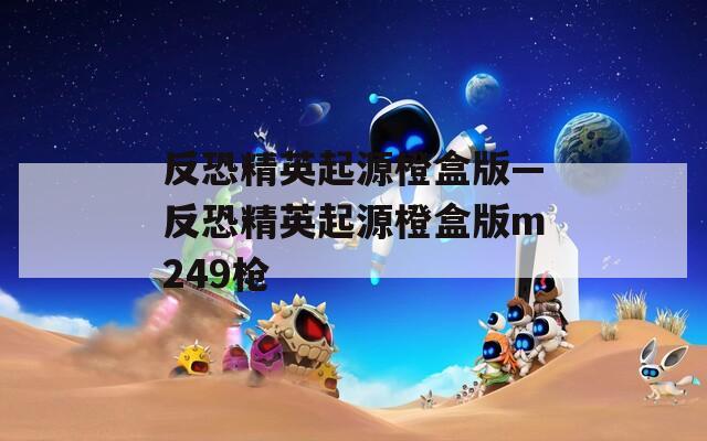 反恐精英起源橙盒版—反恐精英起源橙盒版m249枪