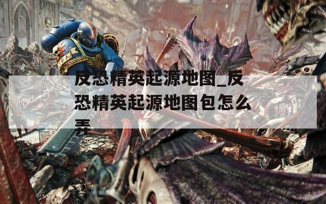 反恐精英起源地图_反恐精英起源地图包怎么弄