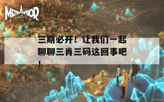 三期必开！让我们一起聊聊三肖三码这回事吧！