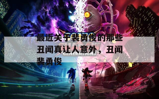最近关于裴勇俊的那些丑闻真让人意外，丑闻裴勇俊