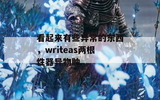 看起来有些异常的东西，writeas两根性器异物肿