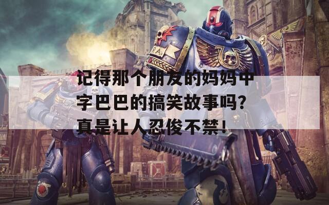 记得那个朋友的妈妈中字巴巴的搞笑故事吗？真是让人忍俊不禁！  第1张