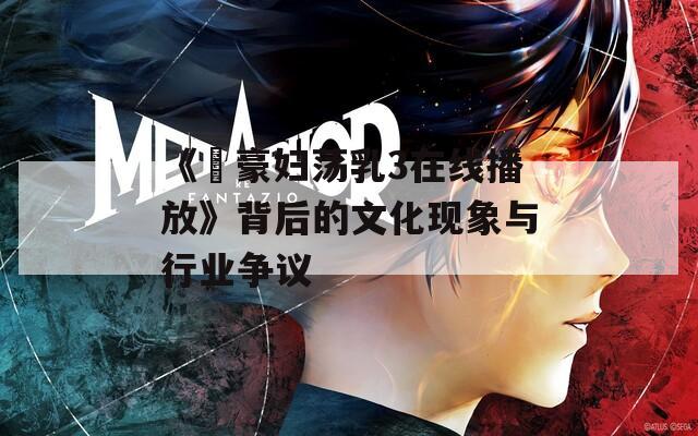 《巜豪妇荡乳3在线播放》背后的文化现象与行业争议