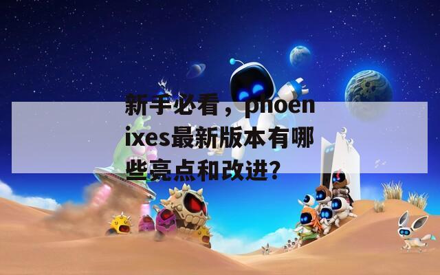 新手必看，phoenixes最新版本有哪些亮点和改进？