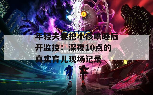 年轻夫妻把小孩哄睡后开监控：深夜10点的真实育儿现场记录