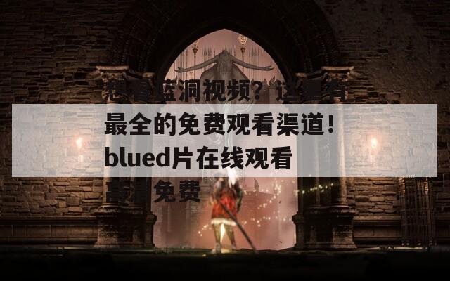 想看蓝洞视频？这里有最全的免费观看渠道！blued片在线观看高清免费
