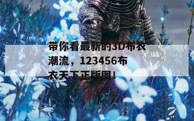 带你看最新的3D布衣潮流，123456布衣天下正版图！