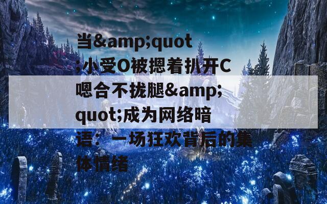 当&amp;quot;小受O被摁着扒开C嗯合不拢腿&amp;quot;成为网络暗语：一场狂欢背后的集体情绪