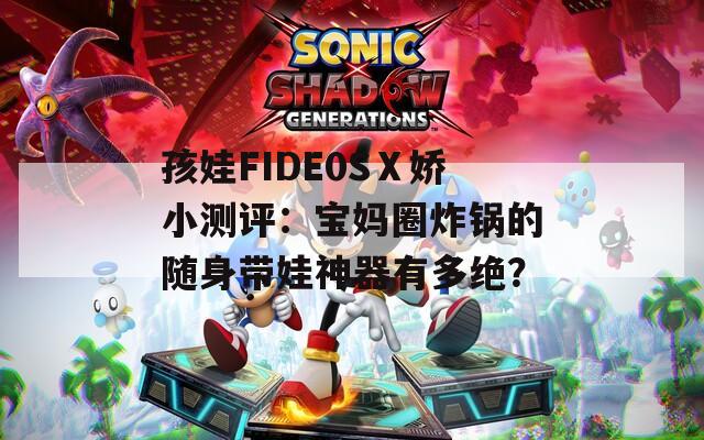 孩娃FIDE0SⅩ娇小测评：宝妈圈炸锅的随身带娃神器有多绝？  第1张