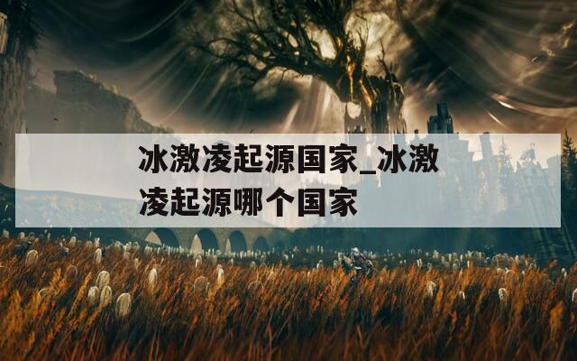 冰激凌起源国家_冰激凌起源哪个国家
