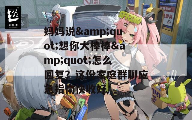 妈妈说&amp;quot;想你大棒棒&amp;quot;怎么回复？这份家庭群聊应急指南快收好