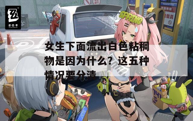 女生下面流出白色粘稠物是因为什么？这五种情况要分清
