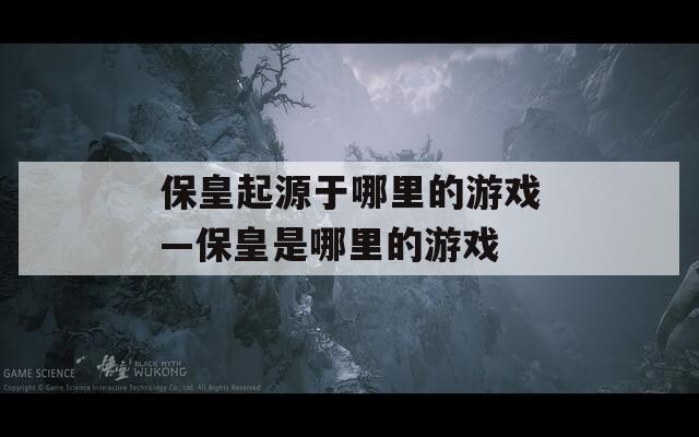保皇起源于哪里的游戏—保皇是哪里的游戏