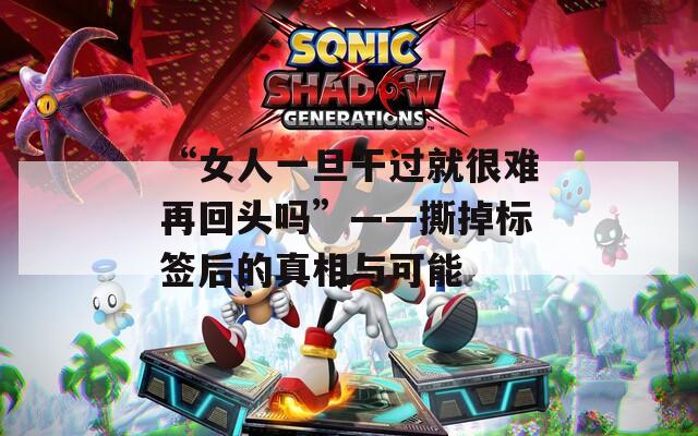 “女人一旦干过就很难再回头吗”——撕掉标签后的真相与可能