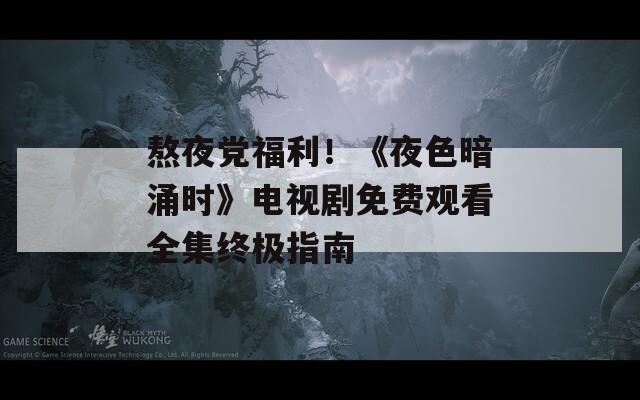 熬夜党福利！《夜色暗涌时》电视剧免费观看全集终极指南  第1张