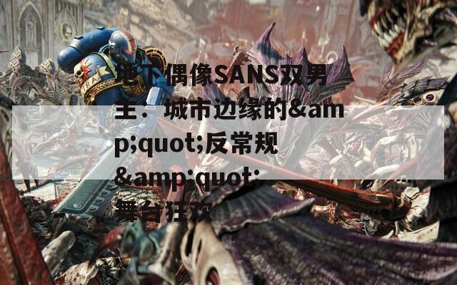 地下偶像SANS双男主：城市边缘的&amp;quot;反常规&amp;quot;舞台狂欢
