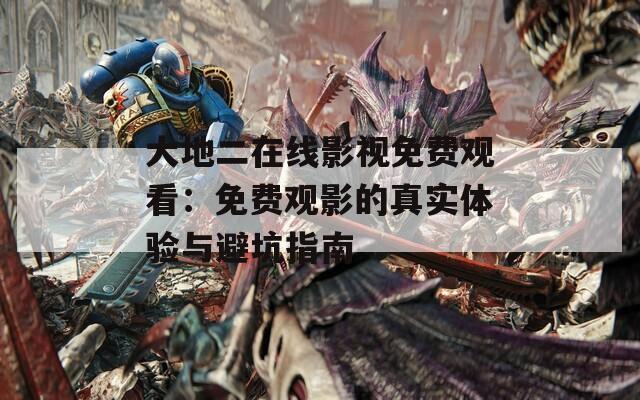 大地二在线影视免费观看：免费观影的真实体验与避坑指南