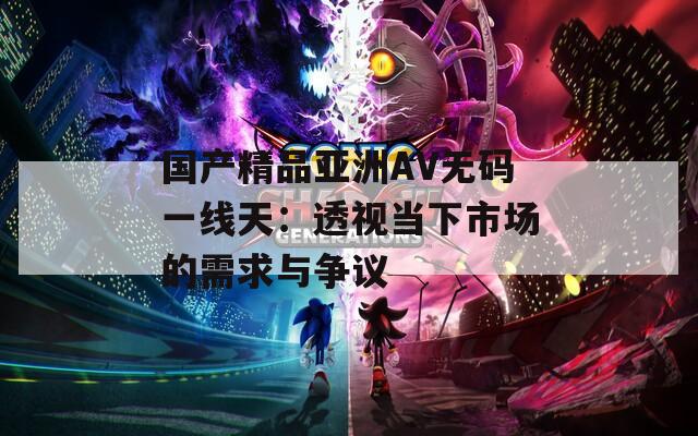 国产精品亚洲AV无码一线天：透视当下市场的需求与争议