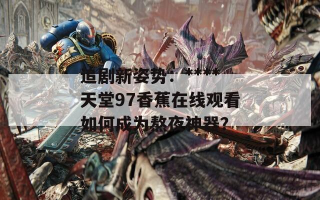 追剧新姿势：****天堂97香蕉在线观看如何成为熬夜神器？